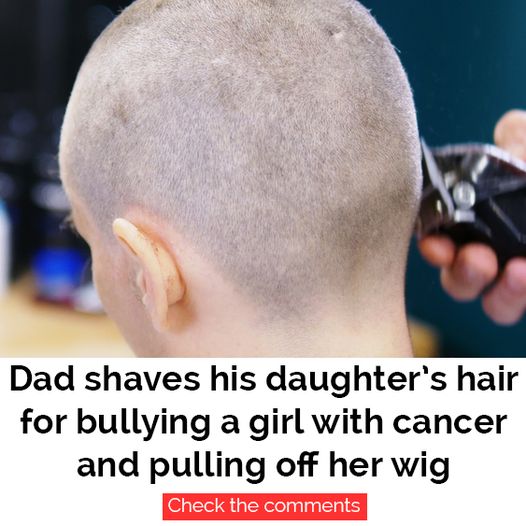 Dad shaves daughter’s head after she’s caught bullying cancer-stricken classmate